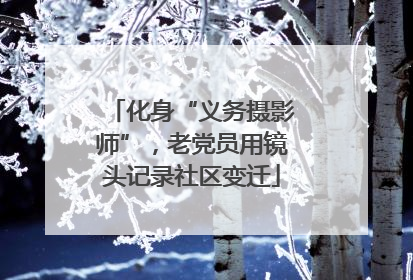 化身“义务摄影师”，老党员用镜头记录社区变迁