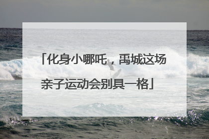 化身小哪吒，禹城这场亲子运动会别具一格