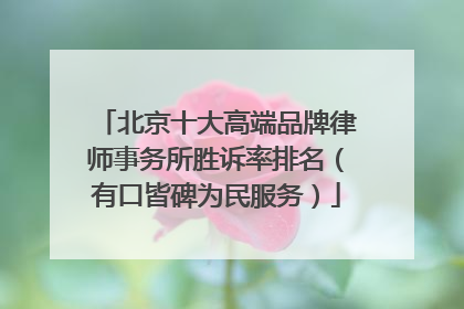 北京十大高端品牌律师事务所胜诉率排名（有口皆碑为民服务）