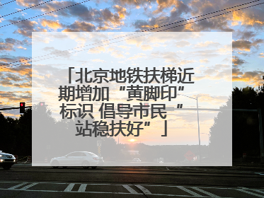 北京地铁扶梯近期增加“黄脚印”标识 倡导市民“站稳扶好”
