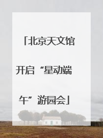 北京天文馆开启“星动端午”游园会
