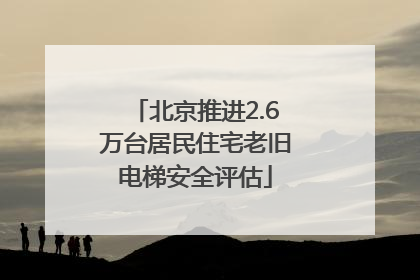 北京推进2.6万台居民住宅老旧电梯安全评估