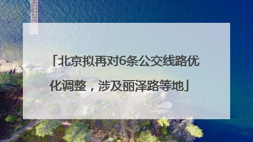 北京拟再对6条公交线路优化调整，涉及丽泽路等地