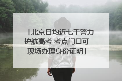 北京日均近七千警力护航高考 考点门口可现场办理身份证明