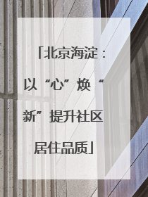 北京海淀：以“心”焕“新”提升社区居住品质