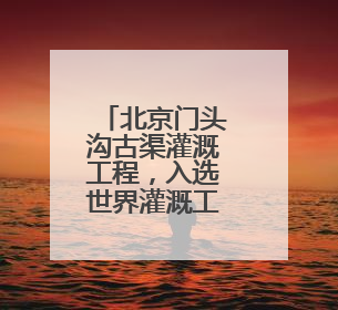 北京门头沟古渠灌溉工程，入选世界灌溉工程遗产候选名单