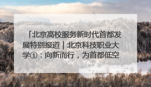 北京高校服务新时代首都发展特别报道｜北京科技职业大学①：向新而行，为首都低空经济发展提供“即战力”