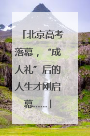 北京高考落幕，“成人礼”后的人生才刚启幕……