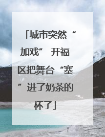 城市突然“加戏” 开福区把舞台“塞”进了奶茶的杯子
