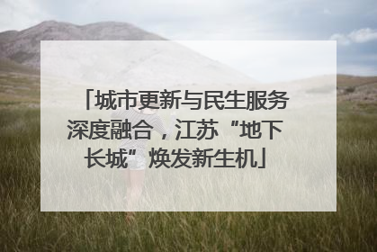 城市更新与民生服务深度融合，江苏“地下长城”焕发新生机