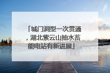 城门洞型一次贯通，湖北紫云山抽水蓄能电站有新进展