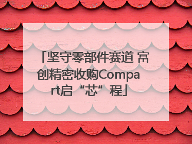 坚守零部件赛道 富创精密收购Compart启“芯”程