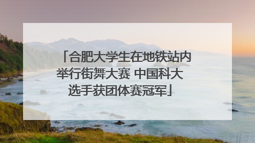 合肥大学生在地铁站内举行街舞大赛 中国科大选手获团体赛冠军