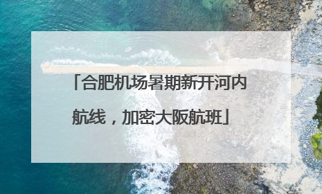 合肥机场暑期新开河内航线，加密大阪航班