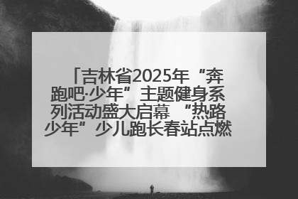 吉林省2025年“奔跑吧·少年”主题健身系列活动盛大启幕 “热路少年”少儿跑长春站点燃少年运动热情