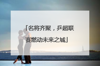 名将齐聚，乒超联赛燃动未来之城
