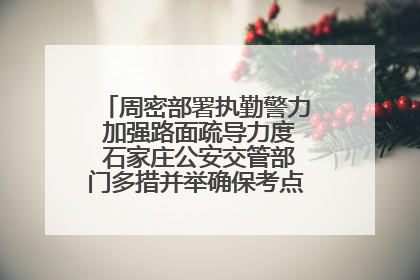 周密部署执勤警力 加强路面疏导力度 石家庄公安交管部门多措并举确保考点周边交通环境良好