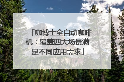 咖博士全自动咖啡机：覆盖四大场景满足不同应用需求