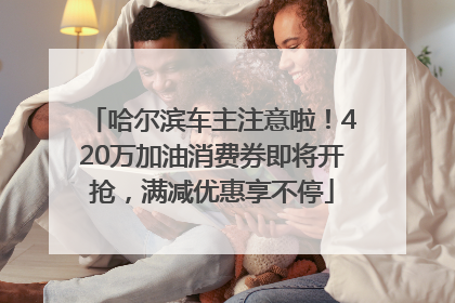 哈尔滨车主注意啦！420万加油消费券即将开抢，满减优惠享不停