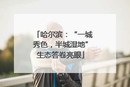 哈尔滨：“一城秀色，半城湿地”生态答卷亮眼
