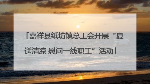 嘉祥县纸坊镇总工会开展“夏送清凉 慰问一线职工”活动