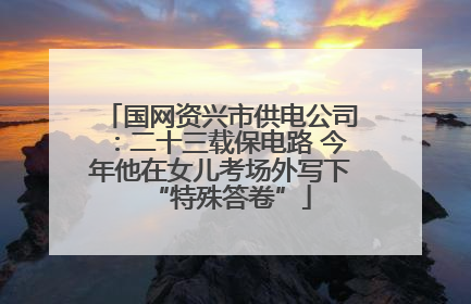 国网资兴市供电公司：二十三载保电路 今年他在女儿考场外写下“特殊答卷”