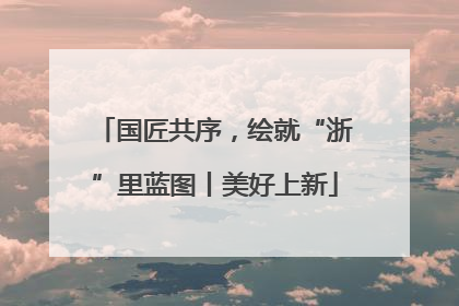国匠共序，绘就“浙”里蓝图丨美好上新