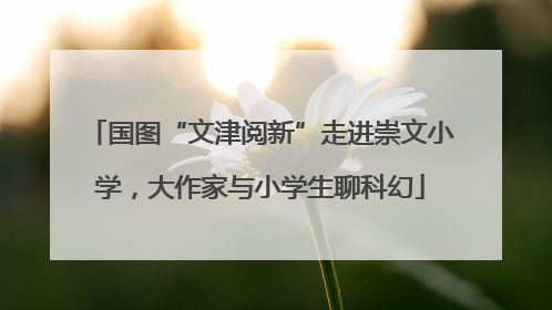 国图“文津阅新”走进崇文小学，大作家与小学生聊科幻