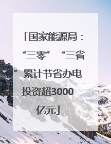 国家能源局：“三零”“三省”累计节省办电投资超3000亿元