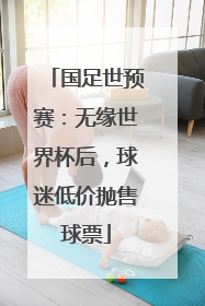 国足世预赛：无缘世界杯后，球迷低价抛售球票