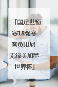 国足世预赛18强赛客负印尼 无缘美加墨世界杯