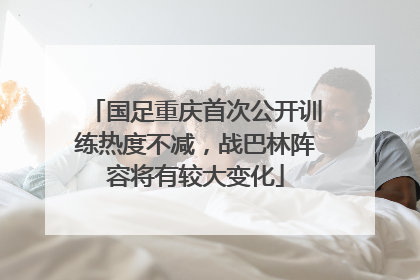 国足重庆首次公开训练热度不减，战巴林阵容将有较大变化