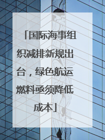 国际海事组织减排新规出台，绿色航运燃料亟须降低成本