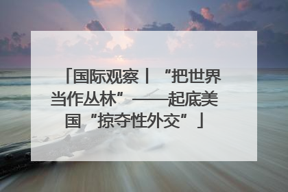 国际观察丨“把世界当作丛林”——起底美国“掠夺性外交”