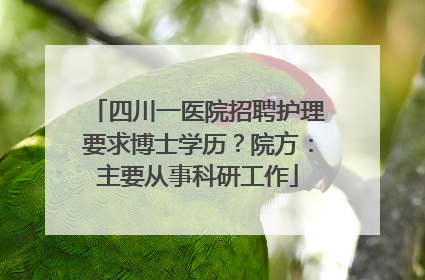 四川一医院招聘护理要求博士学历？院方：主要从事科研工作