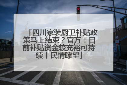 四川家装厨卫补贴政策马上结束？官方：目前补贴资金较充裕可持续丨民情瞭望