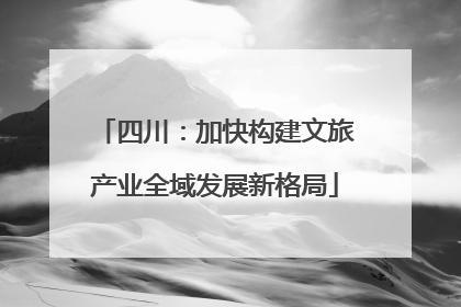 四川：加快构建文旅产业全域发展新格局