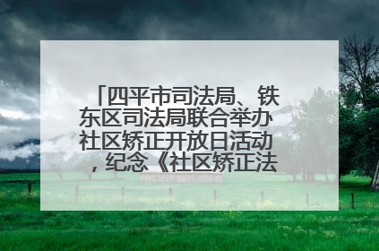 四平市司法局、铁东区司法局联合举办社区矫正开放日活动，纪念《社区矫正法》实施五周年