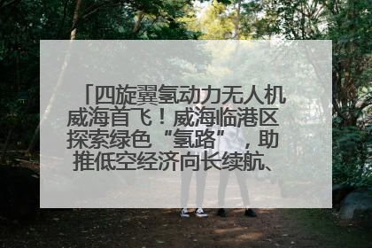 四旋翼氢动力无人机威海首飞！威海临港区探索绿色“氢路”，助推低空经济向长续航、大载重“进化”