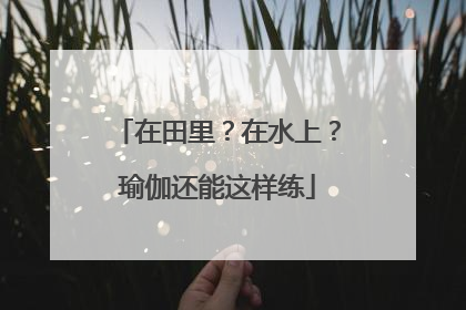 在田里？在水上？瑜伽还能这样练