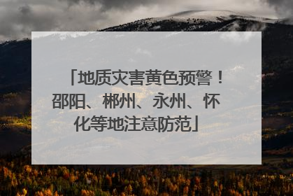 地质灾害黄色预警！邵阳、郴州、永州、怀化等地注意防范