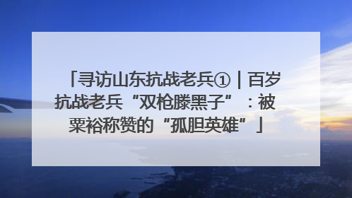 寻访山东抗战老兵①｜百岁抗战老兵“双枪滕黑子”：被粟裕称赞的“孤胆英雄”