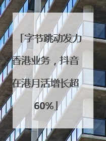 字节跳动发力香港业务，抖音在港月活增长超60%