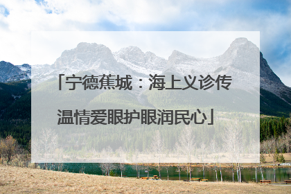 宁德蕉城：海上义诊传温情爱眼护眼润民心