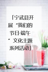 宁武县开展“我们的节日·端午”文化主题系列活动