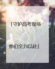 守护高考现场 他们全力以赴
