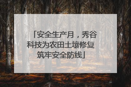 安全生产月，秀谷科技为农田土壤修复筑牢安全防线