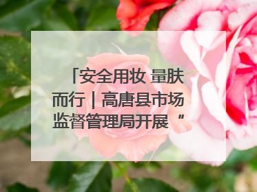 安全用妆 量肤而行｜高唐县市场监督管理局开展“5·25爱肤日”宣传活动，共筑安全用妆防线