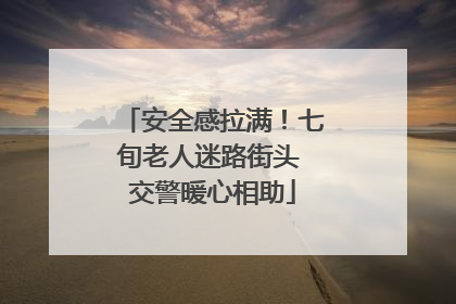 安全感拉满！七旬老人迷路街头 交警暖心相助