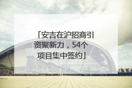 安吉在沪招商引资聚新力，54个项目集中签约